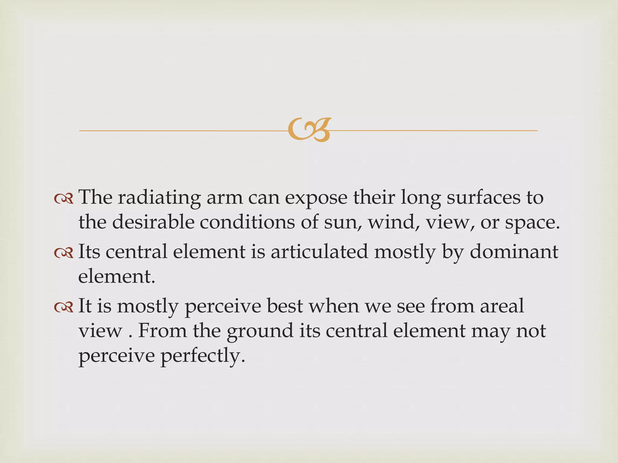 
 The radiating arm can expose their long surfaces to
the desirable conditions of sun, wind, view, or space.
 Its central element is articulated mostly by dominant
element.
 It is mostly perceive best when we see from areal
view . From the ground its central element may not
perceive perfectly.
 