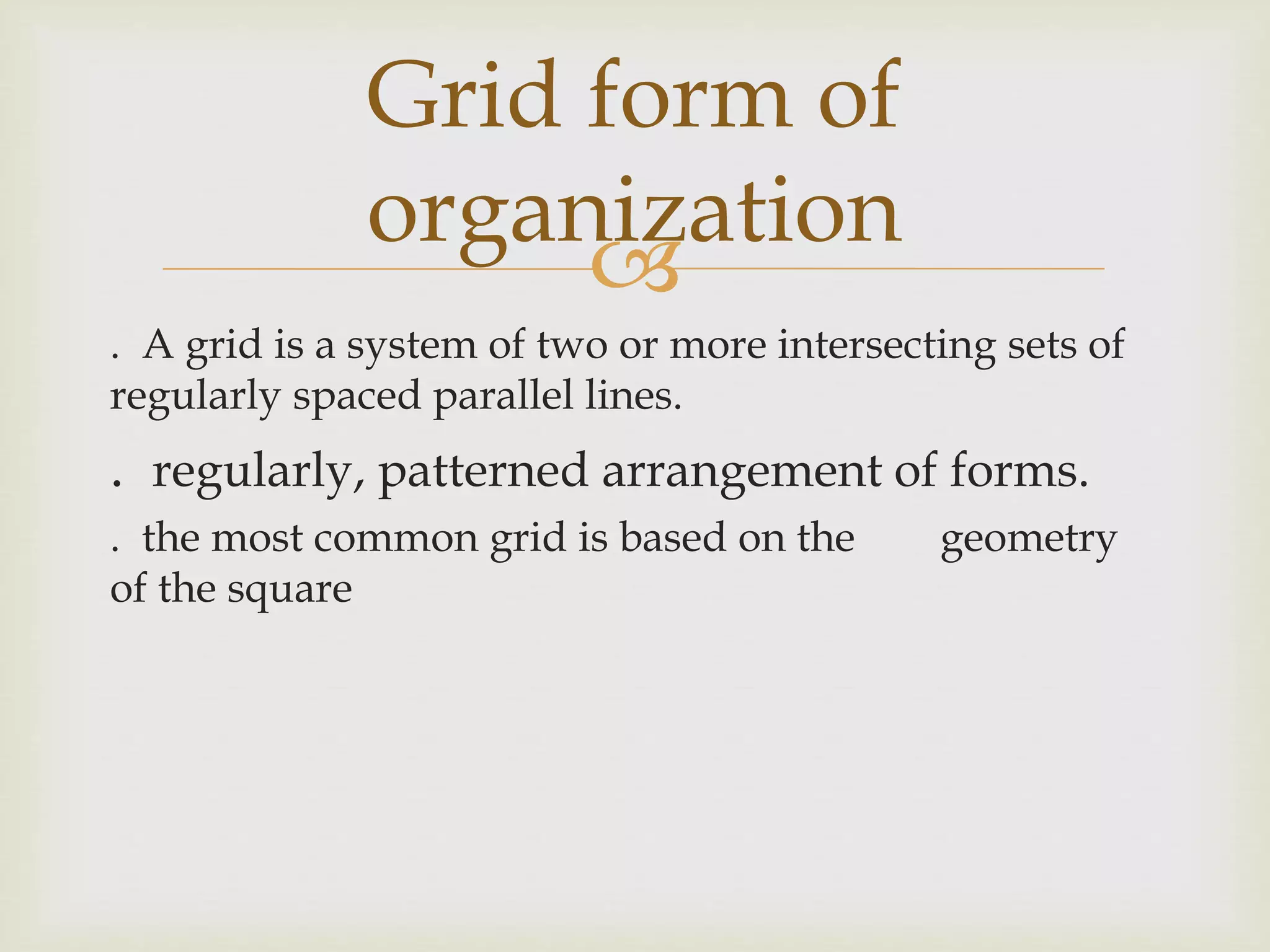 
. A grid is a system of two or more intersecting sets of
regularly spaced parallel lines.
. regularly, patterned arrangement of forms.
. the most common grid is based on the geometry
of the square
Grid form of
organization
 