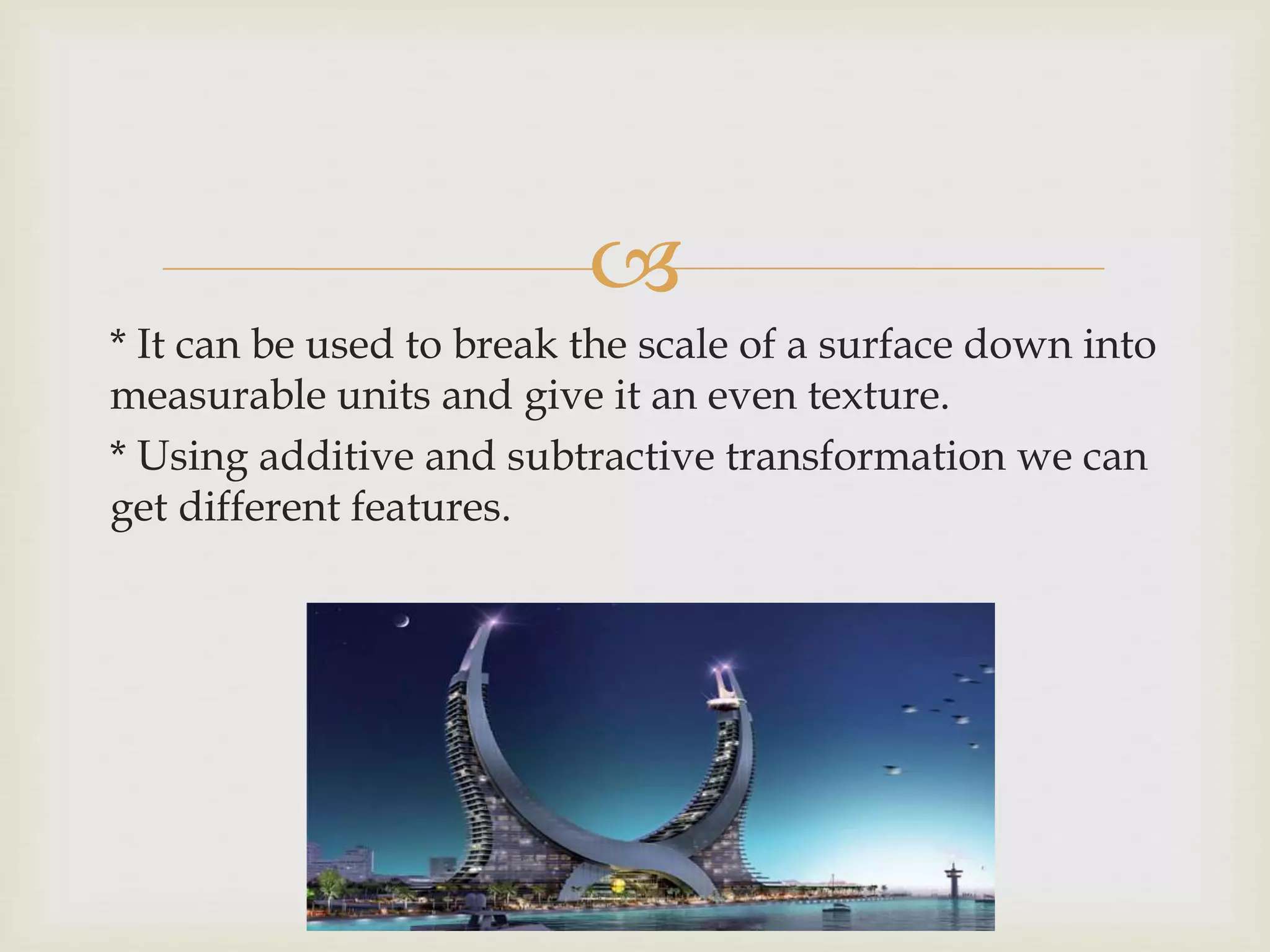 
* It can be used to break the scale of a surface down into
measurable units and give it an even texture.
* Using additive and subtractive transformation we can
get different features.
 