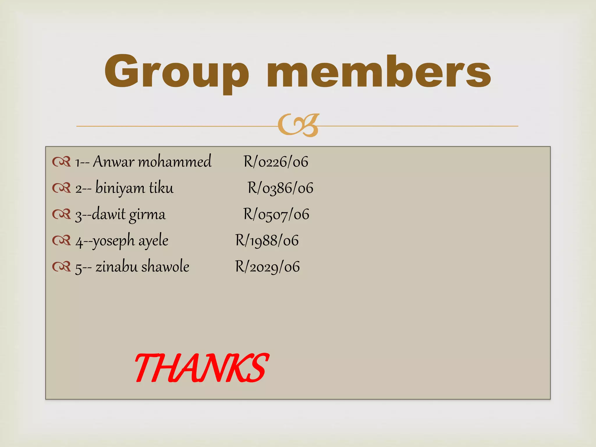 
 1-- Anwar mohammed R/0226/06
 2-- biniyam tiku R/0386/06
 3--dawit girma R/0507/06
 4--yoseph ayele R/1988/06
 5-- zinabu shawole R/2029/06
THANKS
Group members
 