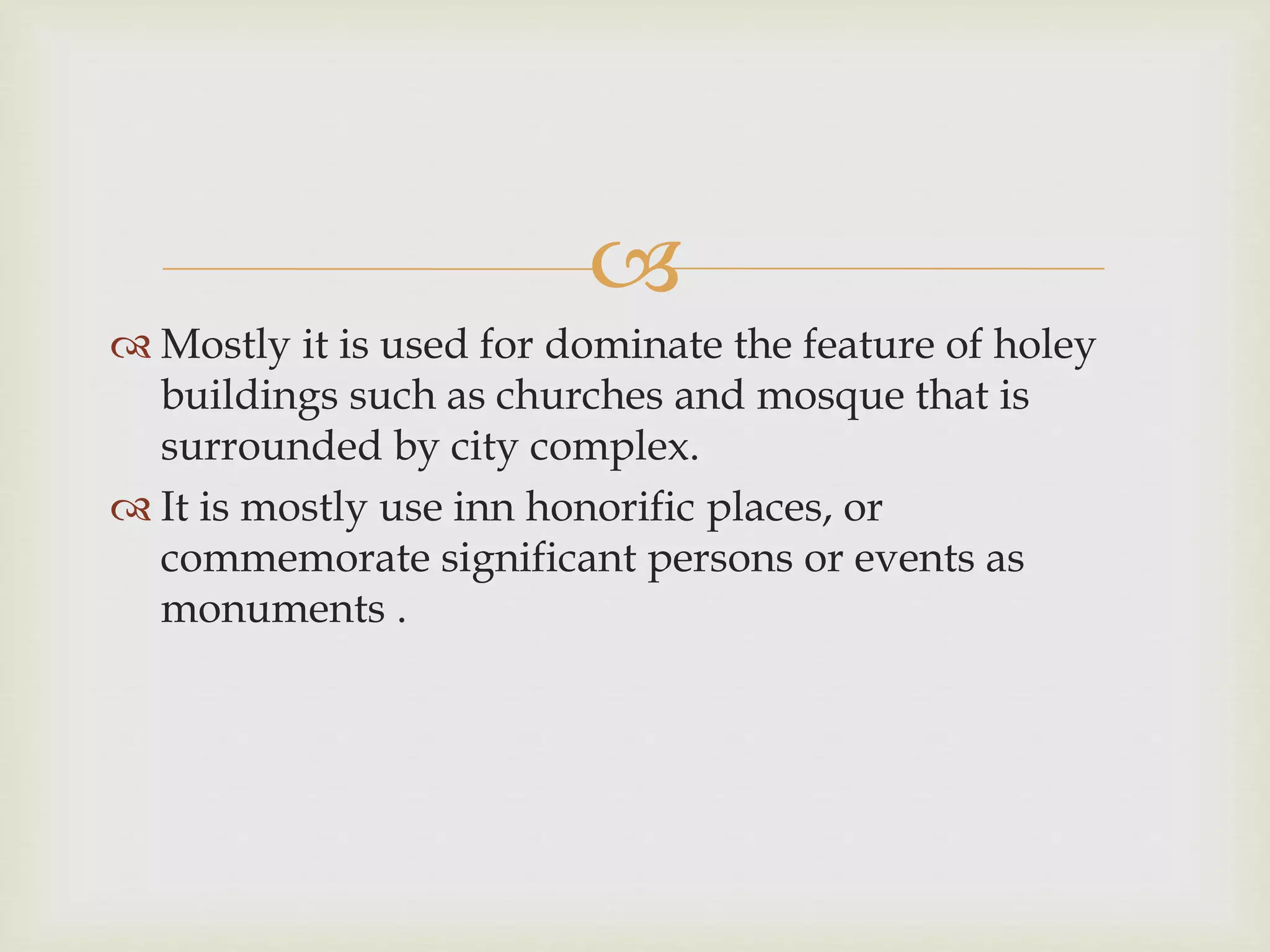 
 Mostly it is used for dominate the feature of holey
buildings such as churches and mosque that is
surrounded by city complex.
 It is mostly use inn honorific places, or
commemorate significant persons or events as
monuments .
 