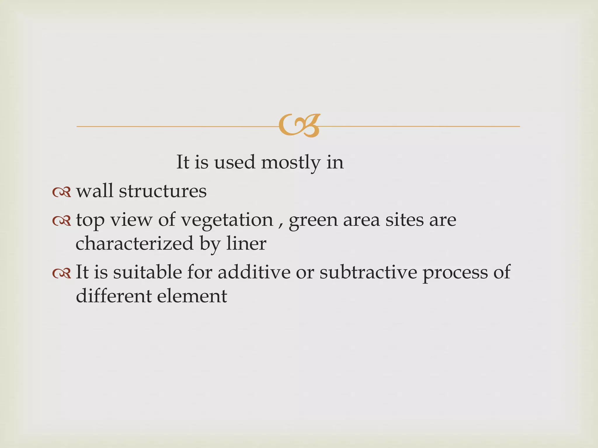 
It is used mostly in
 wall structures
 top view of vegetation , green area sites are
characterized by liner
 It is suitable for additive or subtractive process of
different element
 