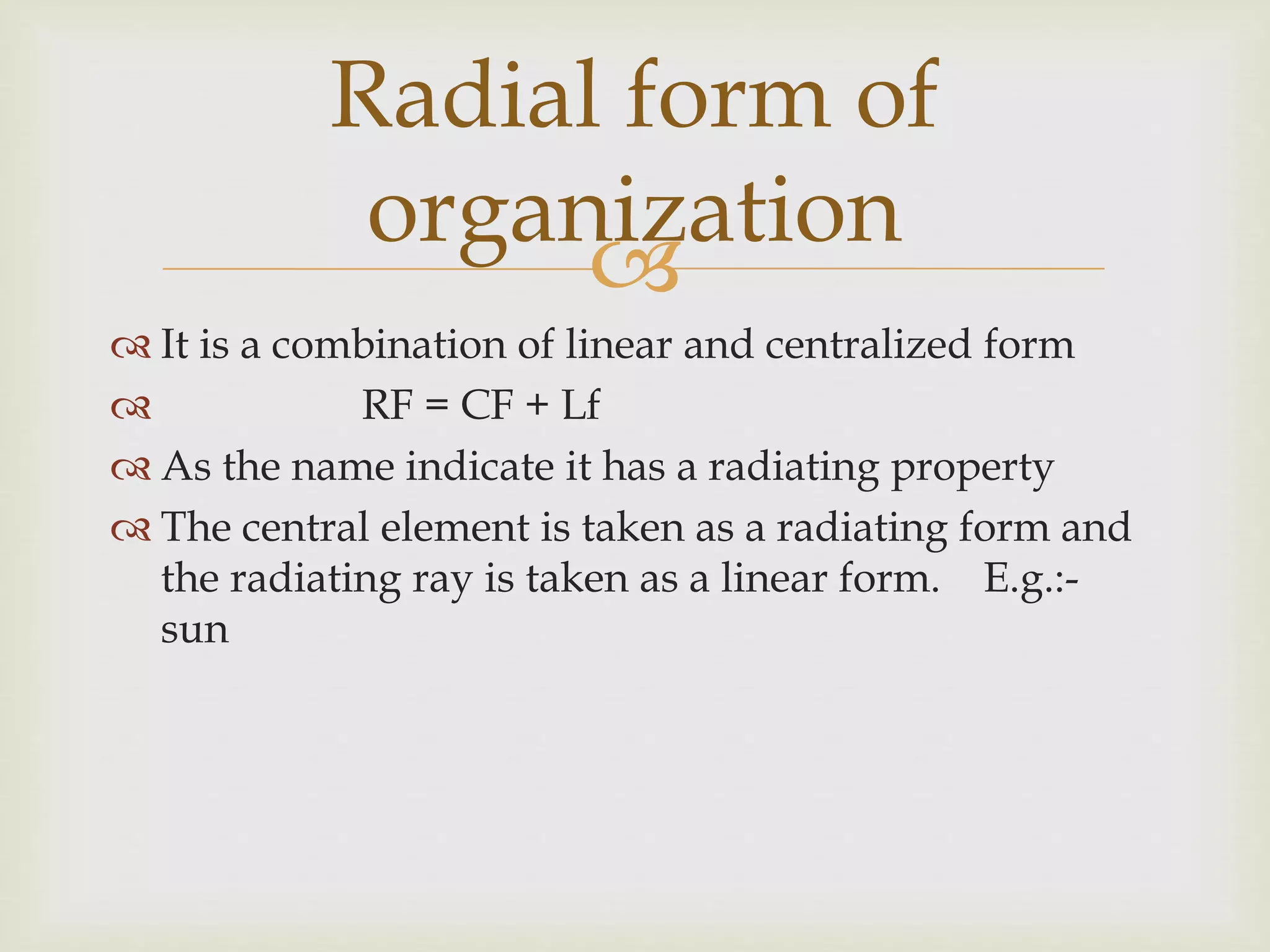 
 It is a combination of linear and centralized form
 RF = CF + Lf
 As the name indicate it has a radiating property
 The central element is taken as a radiating form and
the radiating ray is taken as a linear form. E.g.:-
sun
Radial form of
organization
 