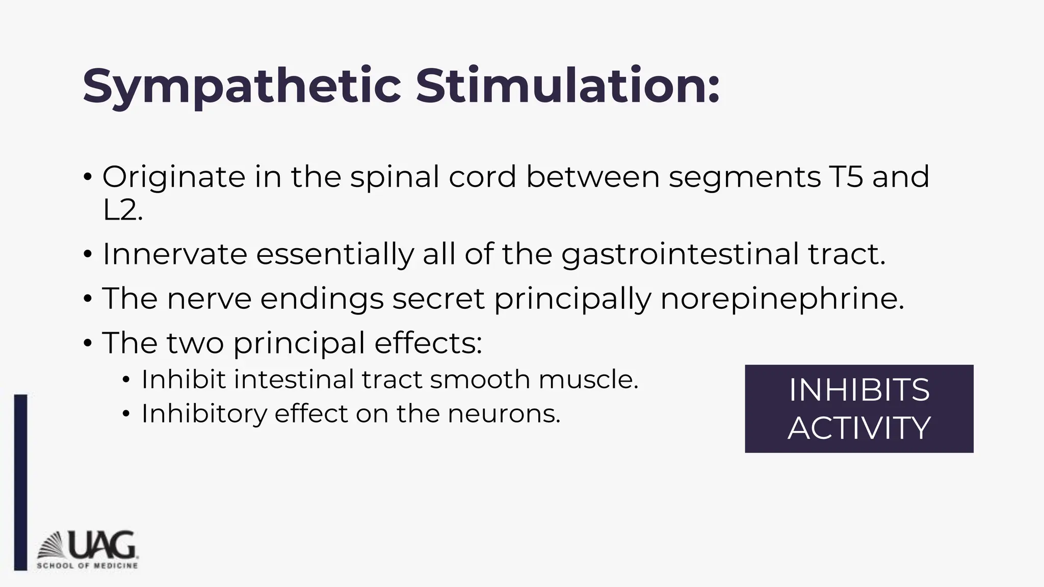 Sympathetic Stimulation:
• Originate in the spinal cord between segments T5 and
L2.
• Innervate essentially all of the gastrointestinal tract.
• The nerve endings secret principally norepinephrine.
• The two principal effects:
• Inhibit intestinal tract smooth muscle.
• Inhibitory effect on the neurons.
INHIBITS
ACTIVITY
 