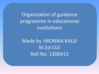 Organization of guidance
programme in educational
institutions
Made by :MONIKA KALSI
M.Ed-CUJ
Roll No. 1300413
 