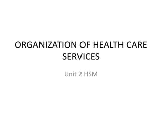 ORGANIZATION OF HEALTH CARE
SERVICES
Unit 2 HSM
 