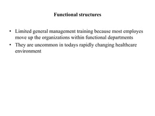 Functional structures
• Limited general management training because most employes
move up the organizations within functional departments
• They are uncommon in todays rapidly changing healthcare
environment
 
