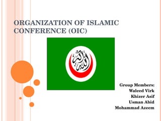 ORGANIZATION OF ISLAMIC CONFERENCE (OIC) Group Members: Waleed Virk Khizer Asif Usman Abid Mohammad Azeem 