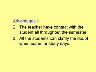 Advantages :-
2. The teacher have contact with the
   student all throughout the semester
3. All the students can clarify the doubt
   when come for study days
 