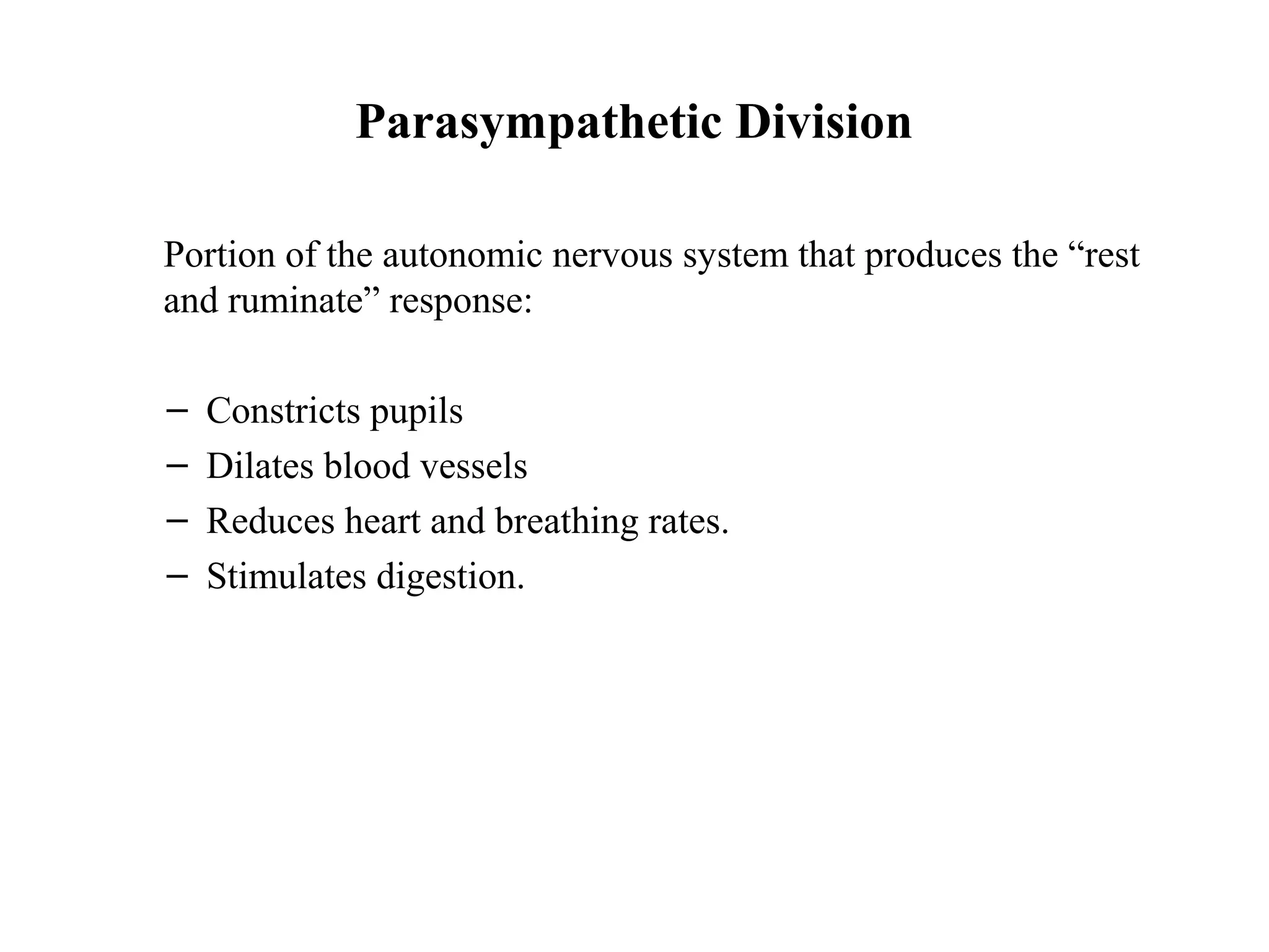 Parasympathetic Division
Portion of the autonomic nervous system that produces the “rest
and ruminate” response:
– Constricts pupils
– Dilates blood vessels
– Reduces heart and breathing rates.
– Stimulates digestion.
 