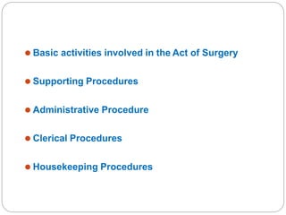 ⚫ Basic activities involved in the Act of Surgery
⚫ Supporting Procedures
⚫ Administrative Procedure
⚫ Clerical Procedures
⚫ Housekeeping Procedures
 