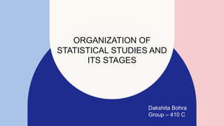 ORGANIZATION OF
STATISTICAL STUDIES AND
ITS STAGES
Dakshita Bohra
Group – 410 C
 