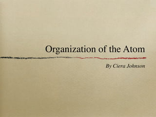 Organization of the Atom
              By Ciera Johnson
 
