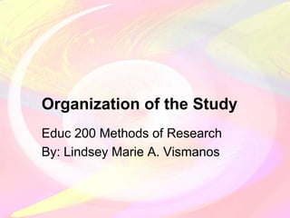 Organization of the Study
Educ 200 Methods of Research
By: Lindsey Marie A. Vismanos
 