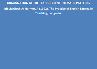 ORGANIZATION OF THE TEXT: DIFERENT THEMATIC PATTERNS
BIBLIOGRAFÍA: Harmer, J. (1992), The Practice of English Language
                    Teaching, Longman.
 