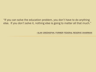“ If you can solve the education problem, you don’t have to do anything else.  If you don’t solve it, nothing else is going to matter all that much.”  
