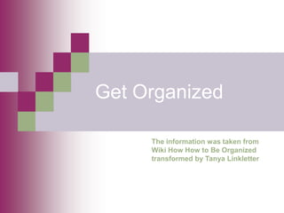 Get Organized 
The information was taken from Wiki How How to Be Organized transformed by Tanya Linkletter  