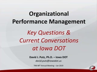 Organizational
Performance Management
Key Questions &
Current Conversations
at Iowa DOT
David J. Putz, Ph.D. – Iowa DOT
david.putz@iowadot.us
TRB 98th Annual Meeting – Jan 2019
 