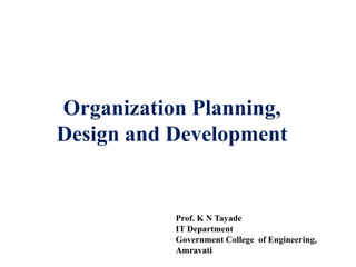 Organization Planning,
Design and Development
Prof. K N Tayade
IT Department
Government College of Engineering,
Amravati
 