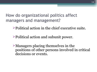 How do organizational politics affect
managers and management?
Political action in the chief executive suite.
Political action and subunit power.
Managers placing themselves in the
positions of other persons involved in critical
decisions or events.
14
 