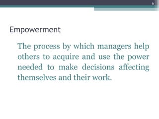 Empowerment
The process by which managers help
others to acquire and use the power
needed to make decisions affecting
themselves and their work.
6
 