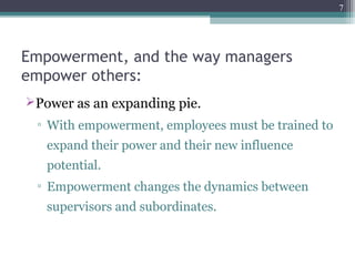Empowerment, and the way managers
empower others:
Power as an expanding pie.
▫ With empowerment, employees must be trained to
expand their power and their new influence
potential.
▫ Empowerment changes the dynamics between
supervisors and subordinates.
7
 