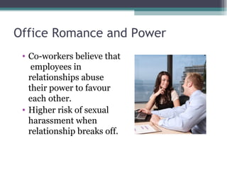 Office Romance and Power
• Co-workers believe that
employees in
relationships abuse
their power to favour
each other.
• Higher risk of sexual
harassment when
relationship breaks off.
 