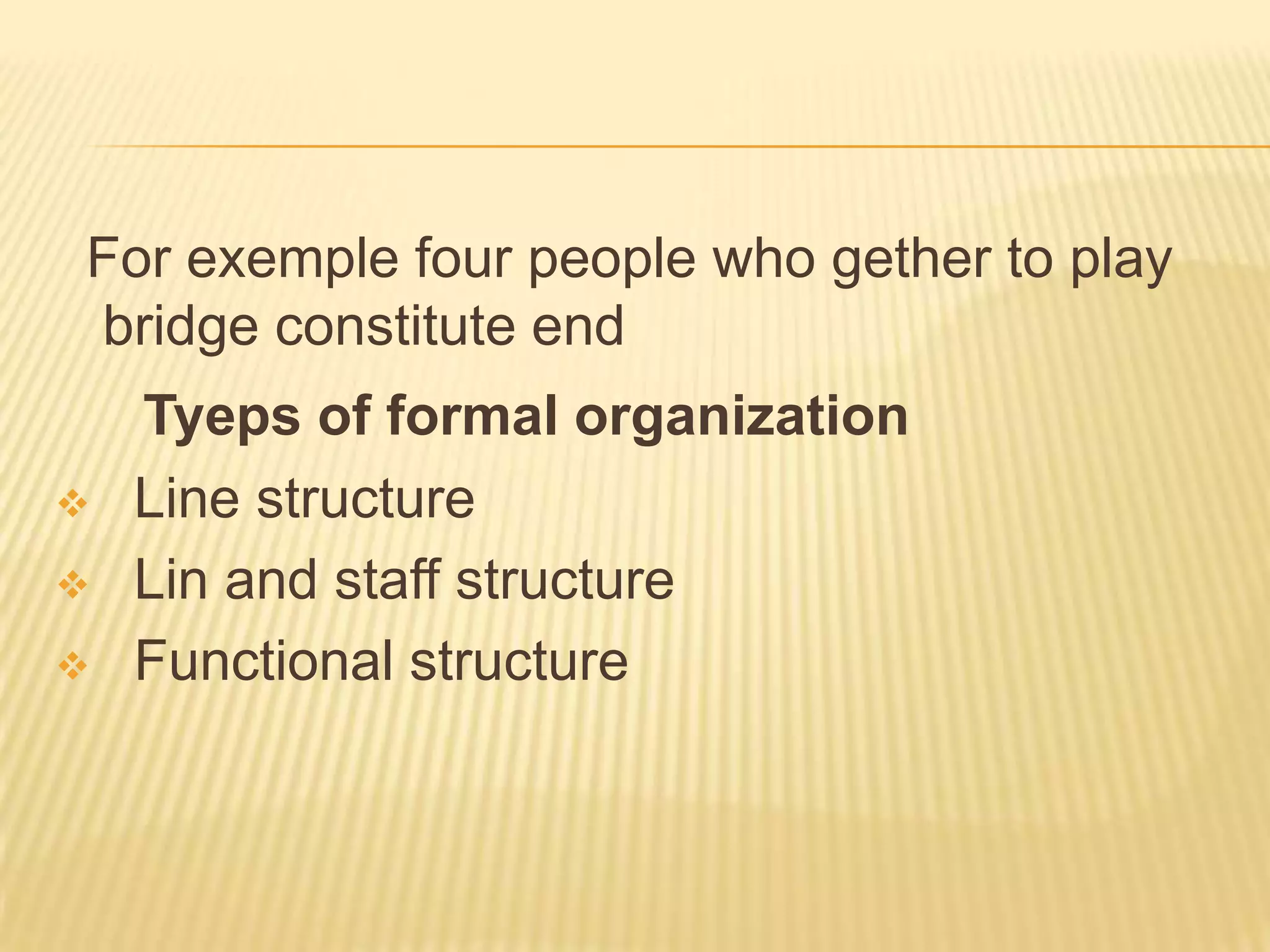 For exemple four people who gether to play
bridge constitute end
Tyeps of formal organization
 Line structure
 Lin and staff structure
 Functional structure
 