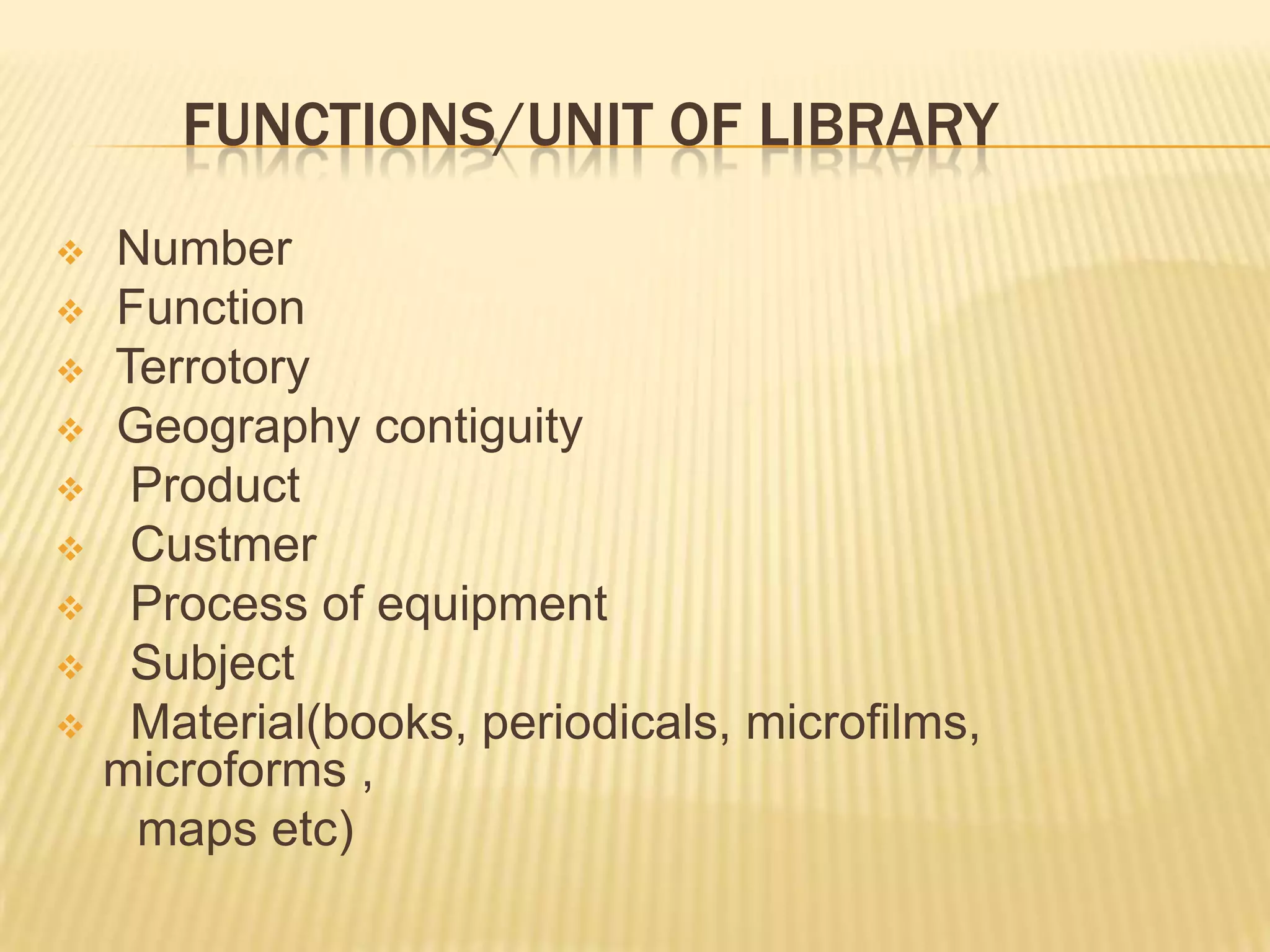 FUNCTIONS/UNIT OF LIBRARY
 Number
 Function
 Terrotory
 Geography contiguity
 Product
 Custmer
 Process of equipment
 Subject
 Material(books, periodicals, microfilms,
microforms ,
maps etc)
 