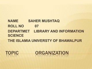 TOPIC ORGANIZATION
NAME SAHER MUSHTAQ
ROLL NO 07
DEPARTMET LIBRARY AND INFORMATION
SCIENCE
THE ISLAMIA UNIVERSTY OF BHAWALPUR
 