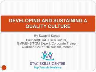 By Swapnil Karale
Founder(STAC Skills Center),
GMP/EHS/TQM Expert, Corporate Trainer,
Qualified GMP/EHS Auditor, Mentor
DEVELOPING AND SUSTAINING A
QUALITY CULTURE
1
 