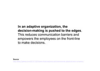 Instead of organizing hierarchically and with different
functions, organize cross functionally in project
teams that change every 2 – 10 weeks.
For each project, a team member is selected as the
lead who is responsible for delivering the project.
This enables every person to experience
leading a team throughout the year.
http://blog.7geese.com/2012/12/05/learn-from-yammer-and-become-an-adaptive-tech-company/
 