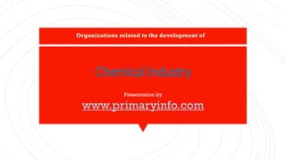 ChemicalIndustry
Presentation by
www.primaryinfo.com
Organizations related to the development of
 