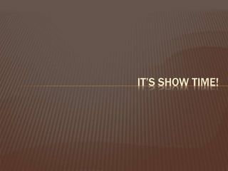 IT’S SHOW TIME!
 