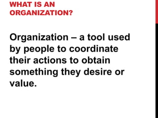 WHAT IS AN
ORGANIZATION?
Organization – a tool used
by people to coordinate
their actions to obtain
something they desire or
value.
 