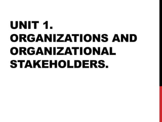 UNIT 1.
ORGANIZATIONS AND
ORGANIZATIONAL
STAKEHOLDERS.
 