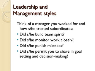 Leadership and Management styles Think of a manager you worked for and how s/he treated subordinates: Did s/he build team spirit?  Did s/he monitor work closely?  Did s/he punish mistakes? Did s/he permit you to share in goal setting and decision-making? 