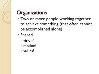 Organizations Two or more people working together to achieve something (that often cannot be accomplished alone) Shared  vision? mission? values? 