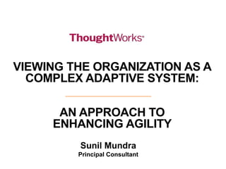 VIEWING THE ORGANIZATION AS A
COMPLEX ADAPTIVE SYSTEM:
AN APPROACH TO
ENHANCING AGILITY
Sunil Mundra
Principal Consultant
 