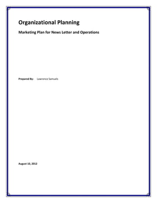 Organizational Planning
Marketing Plan for News Letter and Operations




Prepared By:   Lawrence Samuels




August 10, 2012
 