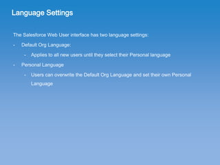 Language Settings
The Salesforce Web User interface has two language settings:
- Default Org Language:
- Applies to all ne...