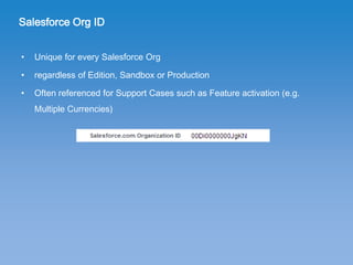 Salesforce Org ID
• Unique for every Salesforce Org
• regardless of Edition, Sandbox or Production
• Often referenced for ...