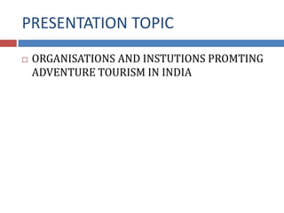 PRESENTATION TOPIC
 ORGANISATIONS AND INSTUTIONS PROMTING
ADVENTURE TOURISM IN INDIA
 