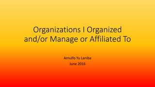 Organizations I Organized
and/or Manage or Affiliated To
Arnulfo Yu Laniba
June 2016
 