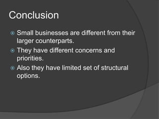 Conclusion
 Small businesses are different from their
  larger counterparts.
 They have different concerns and
  priorities.
 Also they have limited set of structural
  options.
 