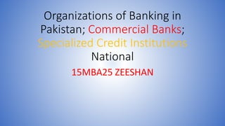 Organizations of Banking in
Pakistan; Commercial Banks;
Specialized Credit Institutions
National
15MBA25 ZEESHAN
 