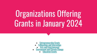 Organizations Offering
Grants in January 2024
● Entrepreneurship Grants
● Fellowships and Internships
● Arts and Entertainment
● Environment and Climate Change
● Education Grants
 
