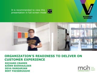 It is recommended to view this 
presentation in full screen mode 
ORGANIZATION’S READINESS TO DELIVER ON 
CUSTOMER EXPERIENCE 
RICHARD CRAMER 
BJÖRN BIERHAALDER 
DEVA RANGARJAN 
BERT PAESBRUGGHE 
 