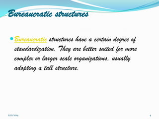 Bureaucratic structures
 Bureaucratic structures have a certain degree of

standardization. They are better suited for more
complex or larger scale organizations, usually
adopting a tall structure.

2/12/2014

4

 