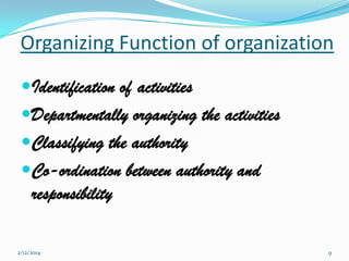 Organizing Function of organization
Identification of activities
Departmentally organizing the activities
Classifying the authority
Co-ordination between authority and

responsibility
2/12/2014

9

 